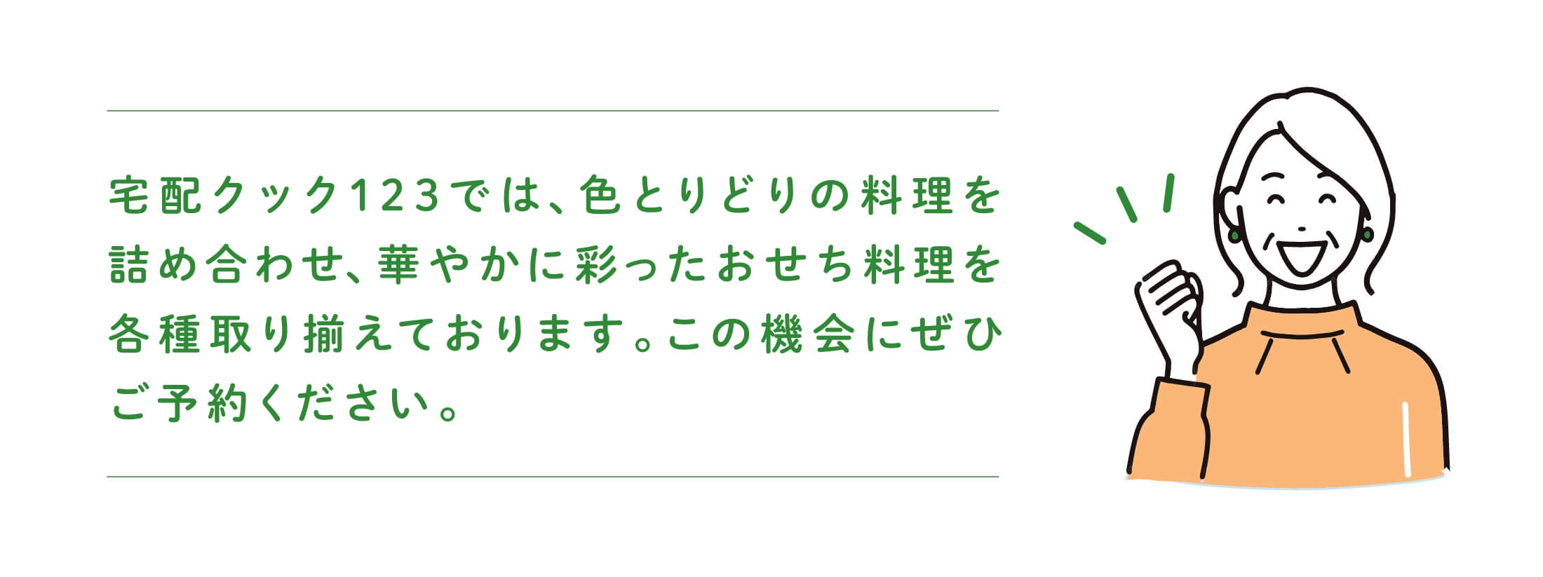 宅配クック1 2 3 では、色とりどりの料理を詰め合わせ、華やかに彩ったおせち料理を各種取り揃えております。この機会にぜひご予約ください。